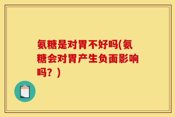 氨糖是对胃不好吗(氨糖会对胃产生负面影响吗？)
