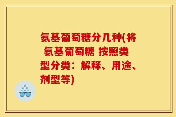氨基葡萄糖分几种(将 氨基葡萄糖 按照类型分类：解释、用途、剂型等)
