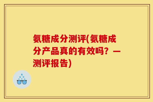 氨糖成分测评(氨糖成分产品真的有效吗？—测评报告)