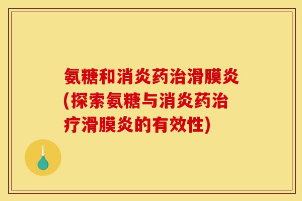氨糖和消炎药治滑膜炎(探索氨糖与消炎药治疗滑膜炎的有效性)