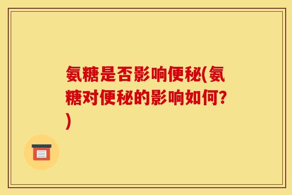 氨糖是否影响便秘(氨糖对便秘的影响如何？)