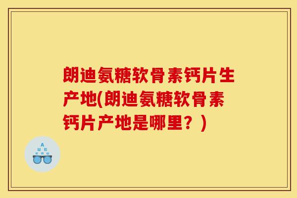 朗迪氨糖软骨素钙片生产地(朗迪氨糖软骨素钙片产地是哪里?) 朗迪氨糖软骨素钙片生产地(朗迪氨糖软骨素钙片产地是哪里?)