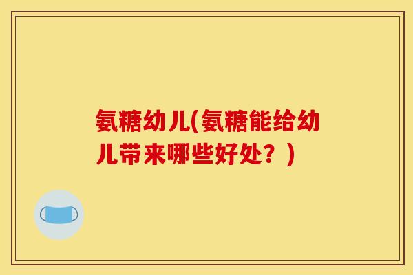 氨糖幼儿(氨糖能给幼儿带来哪些好处？)