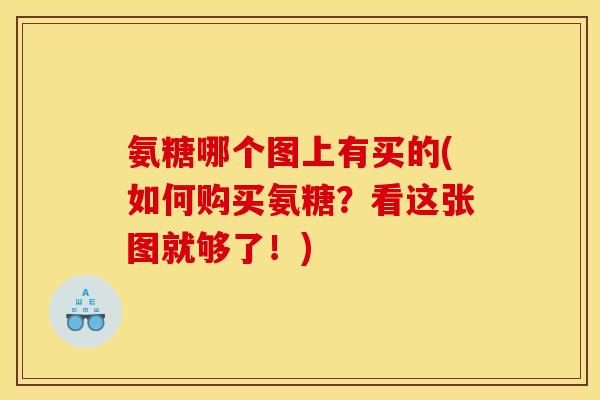 氨糖哪个图上有买的(如何购买氨糖？看这张图就够了！)