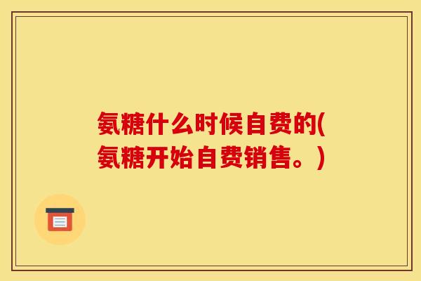 氨糖什么时候自费的(氨糖开始自费销售。)