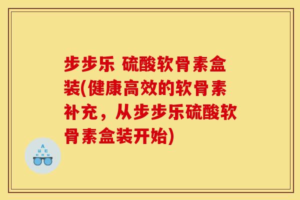 步步乐 硫酸软骨素盒装(健康高效的软骨素补充，从步步乐硫酸软骨素盒装开始)