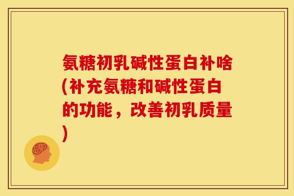 氨糖初乳碱性蛋白补啥(补充氨糖和碱性蛋白的功能，改善初乳质量)