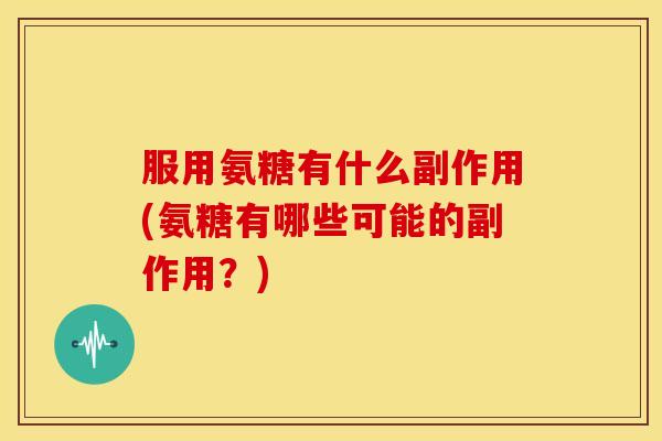 服用氨糖有什么副作用(氨糖有哪些可能的副作用？)