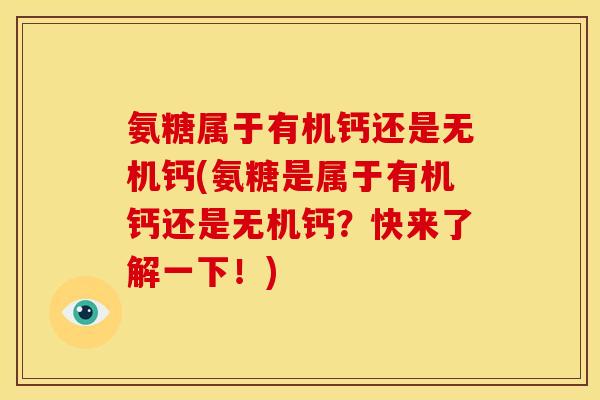 氨糖属于有机钙还是无机钙(氨糖是属于有机钙还是无机钙？快来了解一下！)