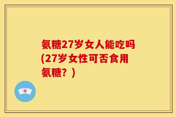 氨糖27岁女人能吃吗(27岁女性可否食用氨糖?) 氨糖27岁女人能吃吗(27岁女性可否食用氨糖?)