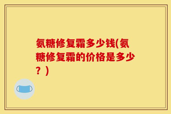 氨糖修复霜多少钱(氨糖修复霜的价格是多少？)
