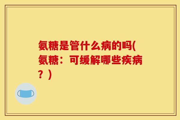 氨糖是管什么病的吗(氨糖：可缓解哪些疾病？)