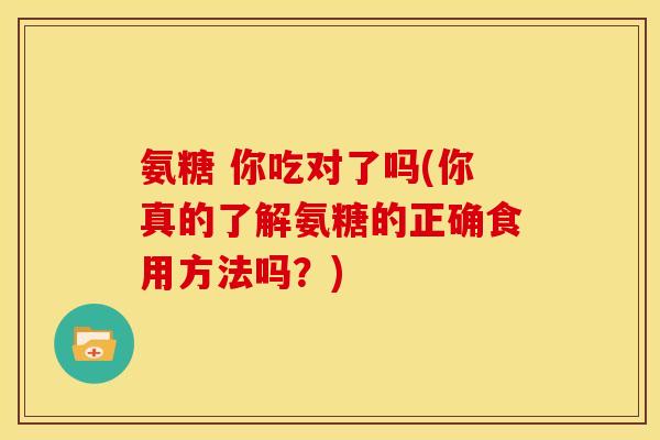 氨糖 你吃对了吗(你真的了解氨糖的正确食用方法吗？)