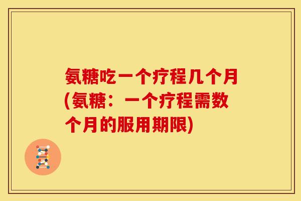 氨糖吃一个疗程几个月(氨糖：一个疗程需数个月的服用期限)