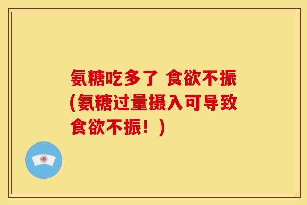 氨糖吃多了 食欲不振(氨糖过量摄入可导致食欲不振！)