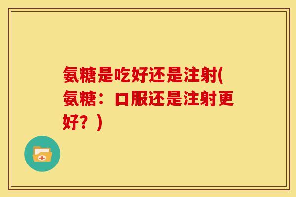 氨糖是吃好还是注射(氨糖：口服还是注射更好？)