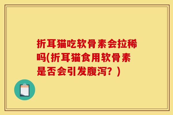 折耳猫吃软骨素会拉稀吗(折耳猫食用软骨素是否会引发腹泻？)