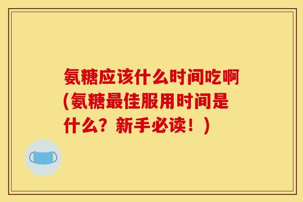 氨糖应该什么时间吃啊(氨糖佳服用时间是什么?新手必读!) 氨糖应该什么时间吃啊(氨糖佳服用时间是什么?新手必读!)