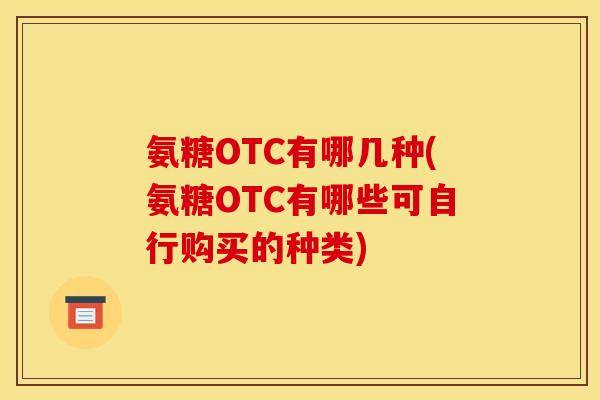 氨糖OTC有哪几种(氨糖OTC有哪些可自行购买的种类)