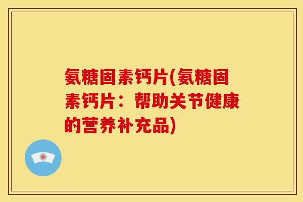 氨糖固素钙片(氨糖固素钙片：帮助关节健康的营养补充品)