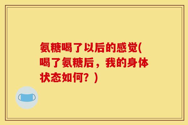 氨糖喝了以后的感觉(喝了氨糖后,我的身体状态如何?) 氨糖喝了以后的感觉(喝了氨糖后,我的身体状态如何?)