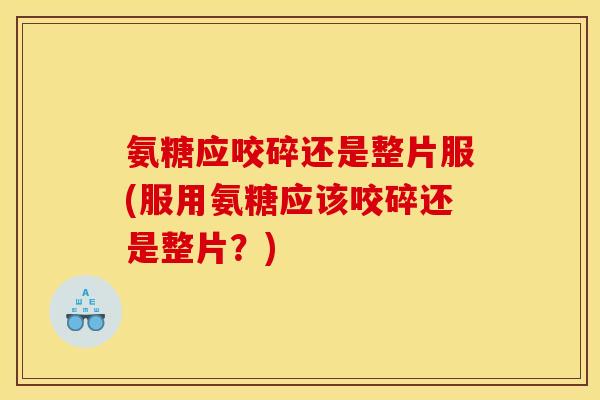 氨糖应咬碎还是整片服(服用氨糖应该咬碎还是整片?) 氨糖应咬碎还是整片服(服用氨糖应该咬碎还是整片?)