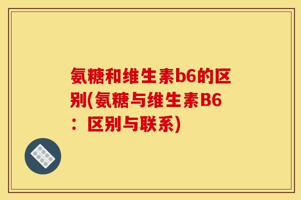 氨糖和维生素b6的区别(氨糖与维生素B6：区别与联系)