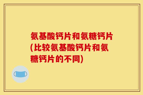 氨基酸钙片和氨糖钙片(比较氨基酸钙片和氨糖钙片的不同)