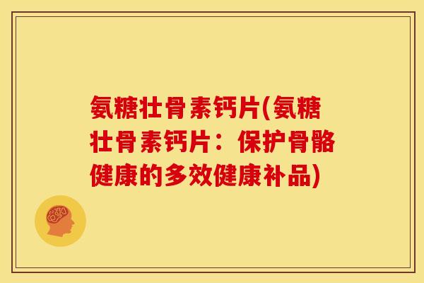 氨糖壮骨素钙片(氨糖壮骨素钙片：保护骨骼健康的多效健康补品)