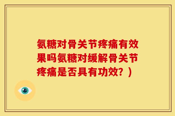 氨糖对骨关节疼痛有效果吗氨糖对缓解骨关节疼痛是否具有功效？)