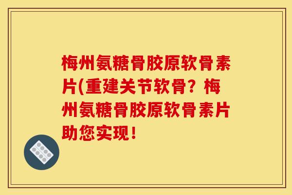 梅州氨糖骨胶原软骨素片(重建关节软骨？梅州氨糖骨胶原软骨素片助您实现！