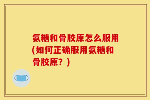 氨糖和骨胶原怎么服用(如何正确服用氨糖和骨胶原？)