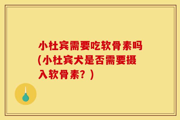 小杜宾需要吃软骨素吗(小杜宾犬是否需要摄入软骨素？)