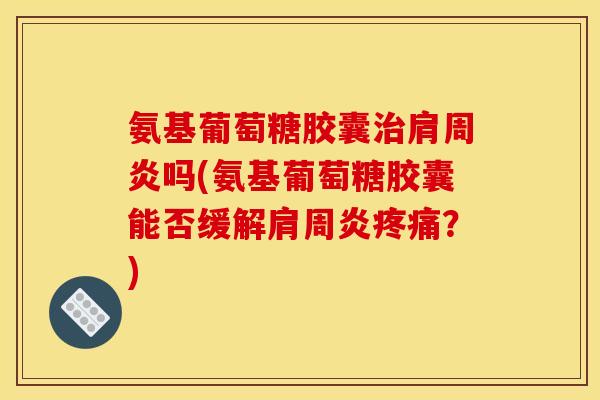 氨基葡萄糖胶囊治肩周炎吗(氨基葡萄糖胶囊能否缓解肩周炎疼痛？)