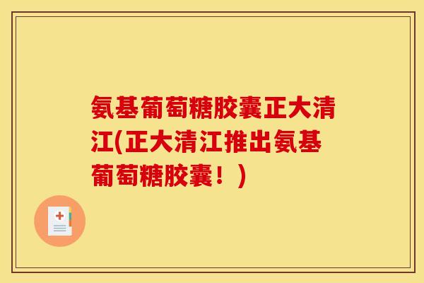 氨基葡萄糖胶囊正大清江(正大清江推出氨基葡萄糖胶囊！)