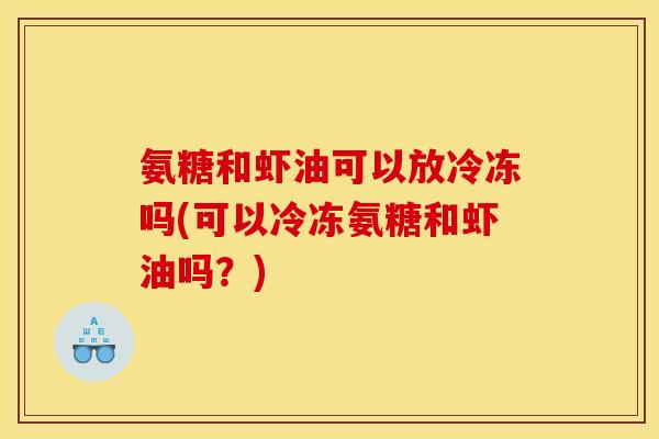 氨糖和虾油可以放冷冻吗(可以冷冻氨糖和虾油吗？)