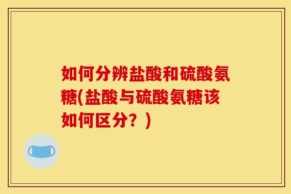 如何分辨盐酸和硫酸氨糖(盐酸与硫酸氨糖该如何区分？)