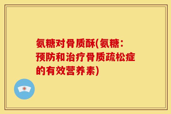 氨糖对骨质酥(氨糖：预防和治疗骨质疏松症的有效营养素)