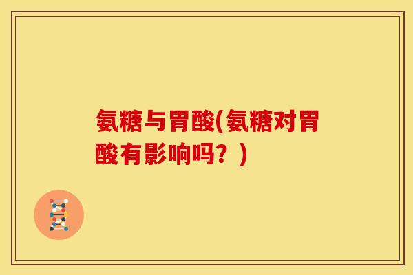 氨糖与胃酸(氨糖对胃酸有影响吗？)