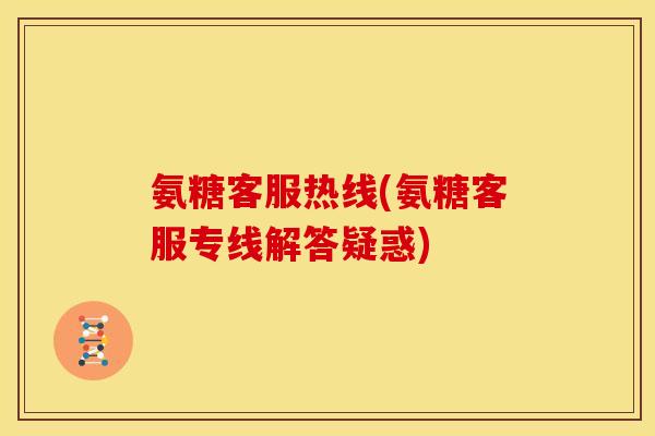 氨糖客服热线(氨糖客服专线解答疑惑)