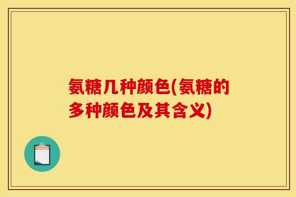 氨糖几种颜色(氨糖的多种颜色及其含义)