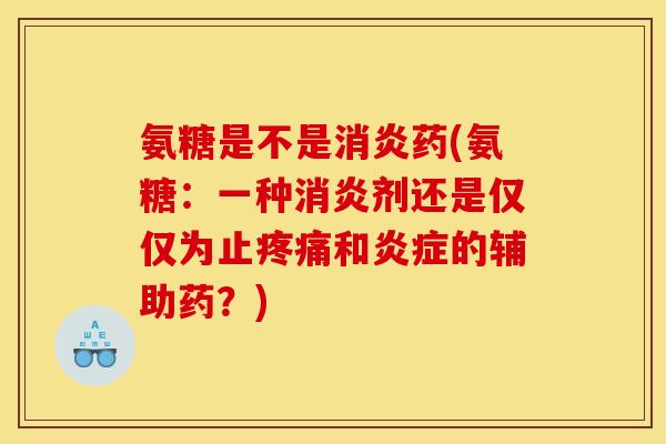 氨糖是不是消炎药(氨糖：一种消炎剂还是仅仅为止疼痛和炎症的辅助药？)