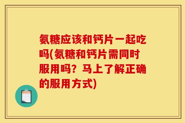 氨糖应该和钙片一起吃吗(氨糖和钙片需同时服用吗？马上了解正确的服用方式)
