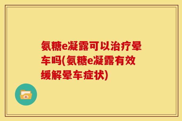 氨糖e凝露可以治疗晕车吗(氨糖e凝露有效缓解晕车症状)