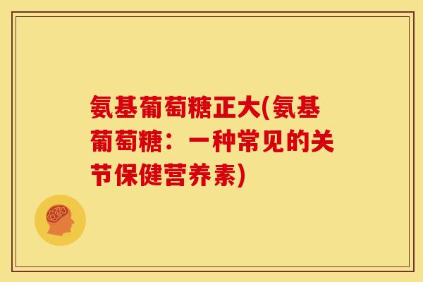 氨基葡萄糖正大(氨基葡萄糖：一种常见的关节保健营养素)