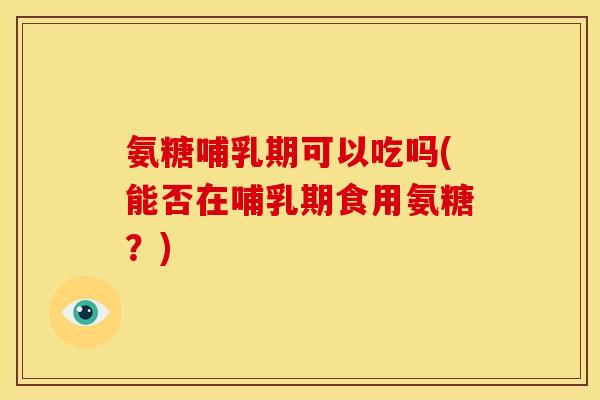氨糖哺乳期可以吃吗(能否在哺乳期食用氨糖？)