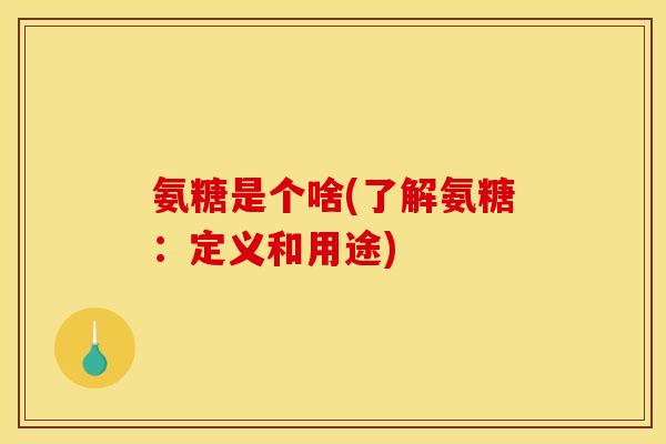 氨糖是个啥(了解氨糖：定义和用途)