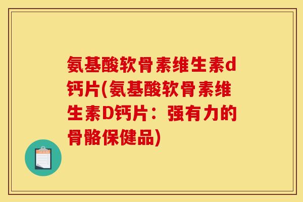 氨基酸软骨素维生素d钙片(氨基酸软骨素维生素D钙片:强有力的骨骼保健品) 氨基酸软骨素维生素d钙片(氨基酸软骨素维生素D钙片:强有力的骨骼保健品)