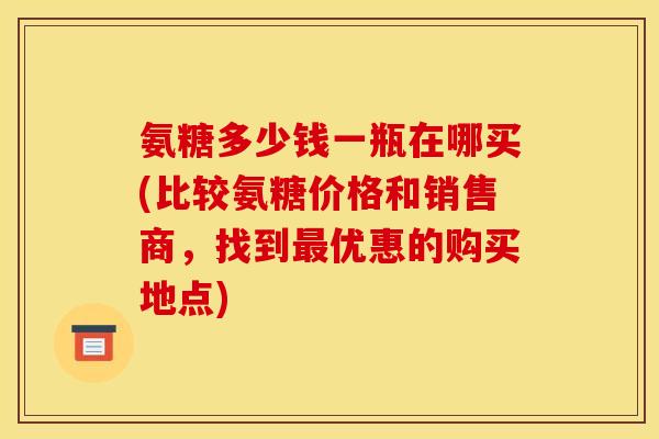 氨糖多少钱一瓶在哪买(比较氨糖价格和销售商，找到最优惠的购买地点)