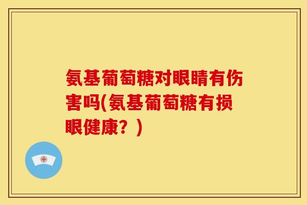 氨基葡萄糖对眼睛有伤害吗(氨基葡萄糖有损眼健康?) 氨基葡萄糖对眼睛有伤害吗(氨基葡萄糖有损眼健康?)